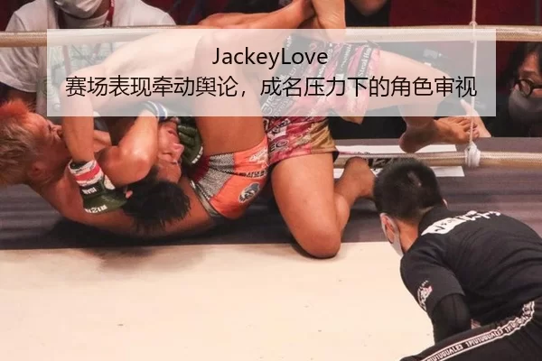JackeyLove 赛场表现牵动舆论，成名压力下的角色审视